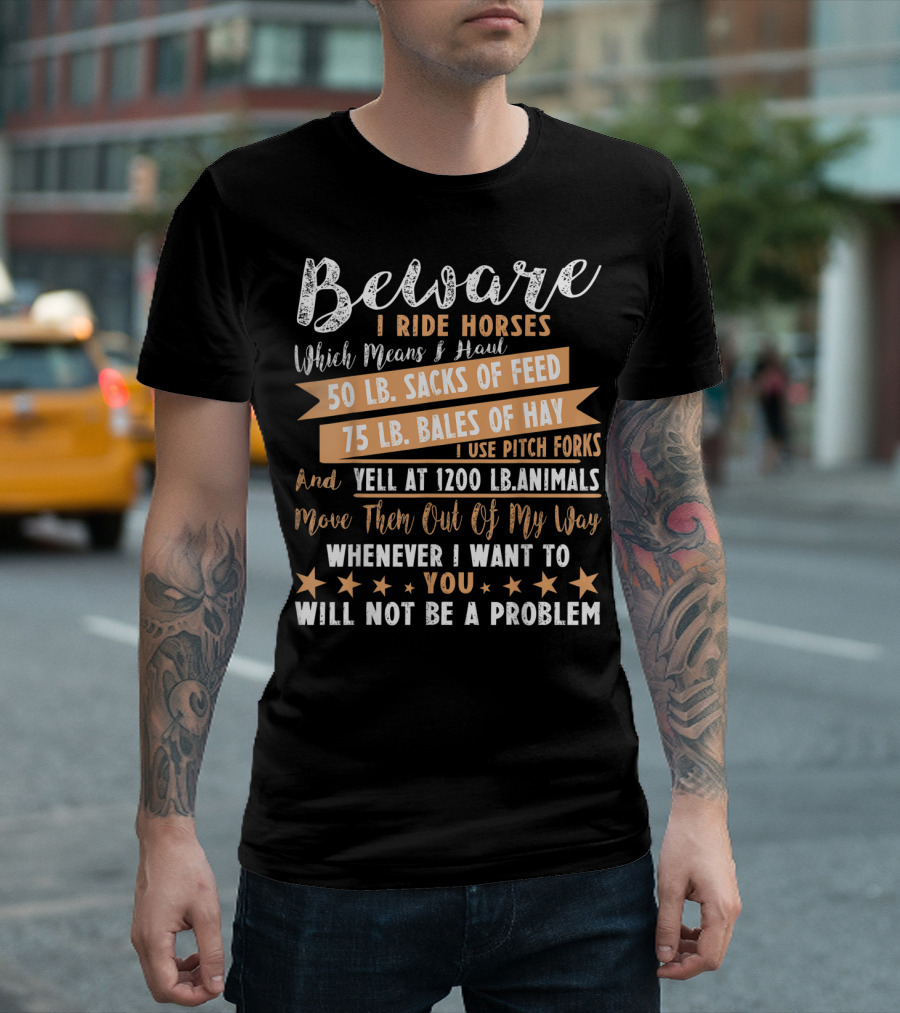 Beware I Ride Horses Which Means Haul Sacks of Feed Bales of Hay Yell at Animals Move Them Out of My Way You Will Not Be a Problem T-Shirt