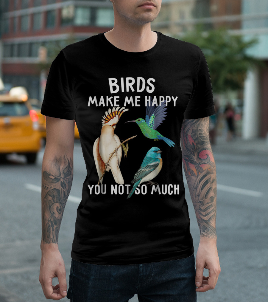 Birds Make Me Happy You Not So Much Bird Lover Hummingbird Cockatoo Bluebird T-Shirt