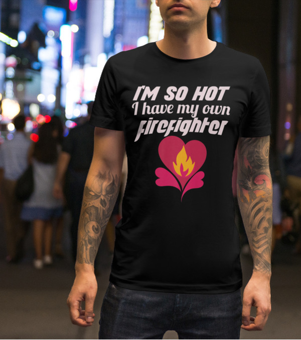 I'm So Hot I Have My Own Firefighter Heart Flame T-Shirt