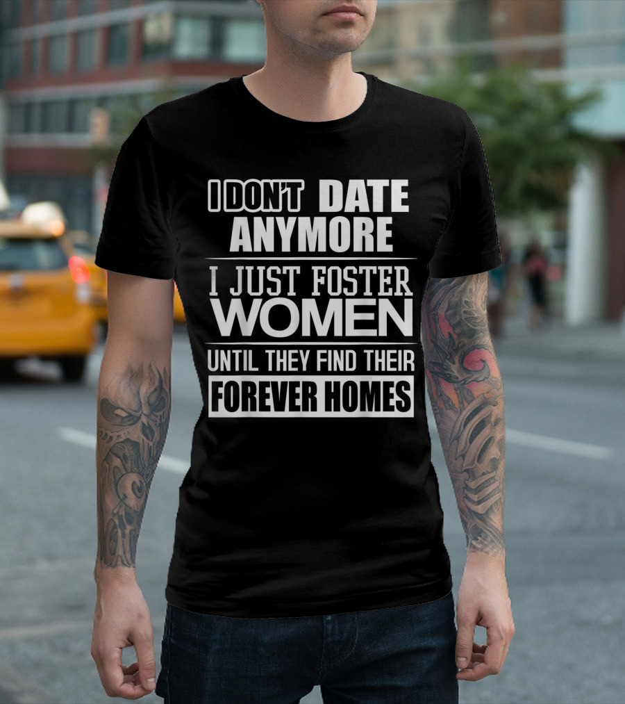I Don't Date Anymore I Just Foster Women Until They Find Their Forever Homes T-Shirt