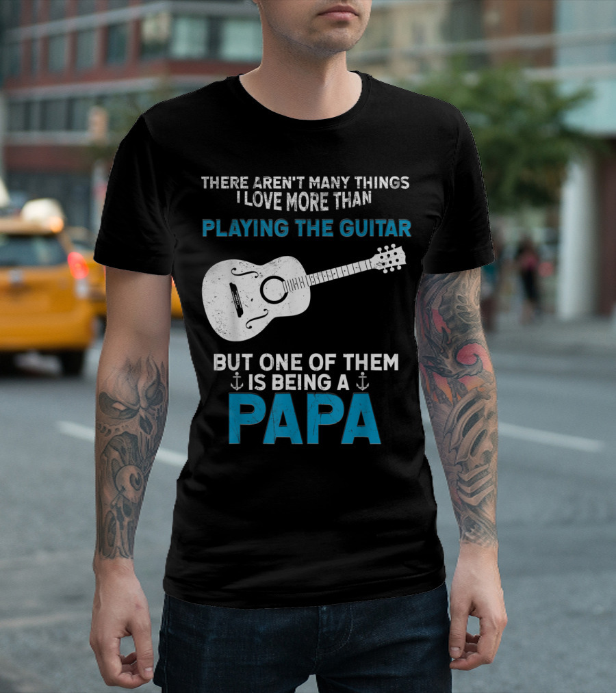 THERE AREN'T MANY THINGS I LOVE MORE THAN PLAYING THE GUITAR BUT ONE OF THEM IS BEING A PAPA T-Shirt