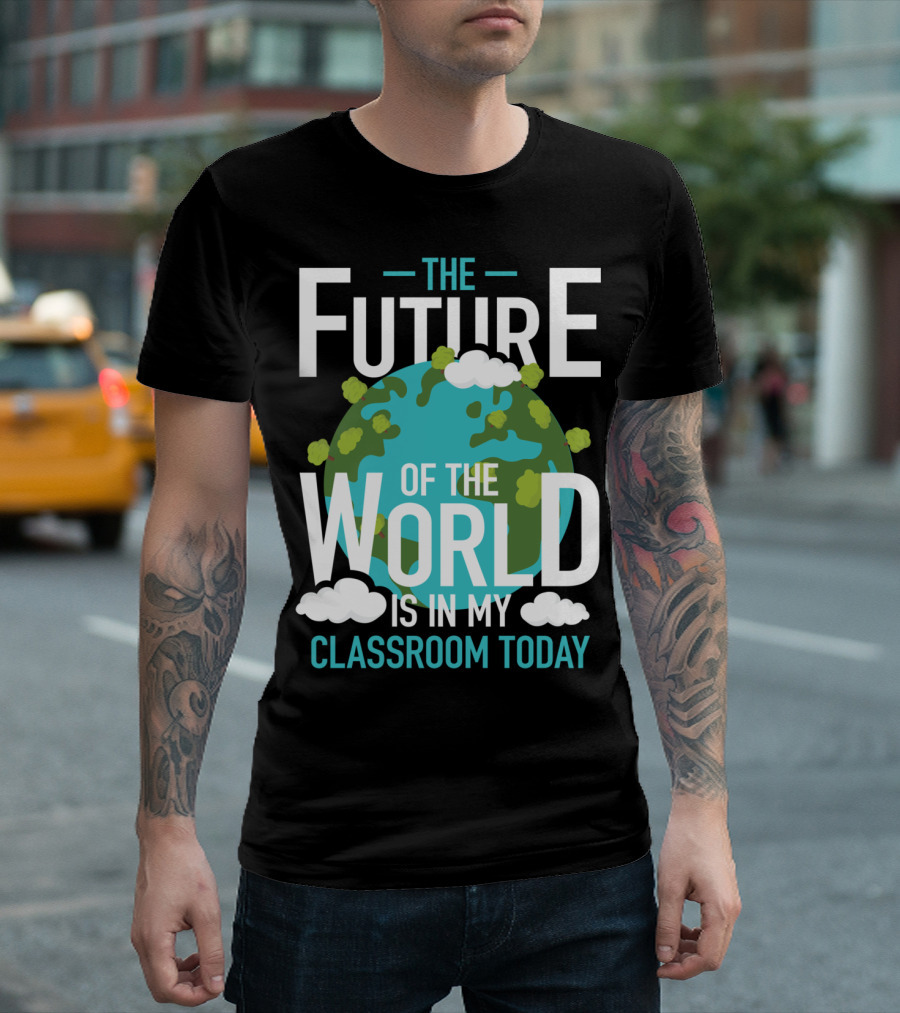 The Future Of The World Is In My Classroom Today T-Shirt