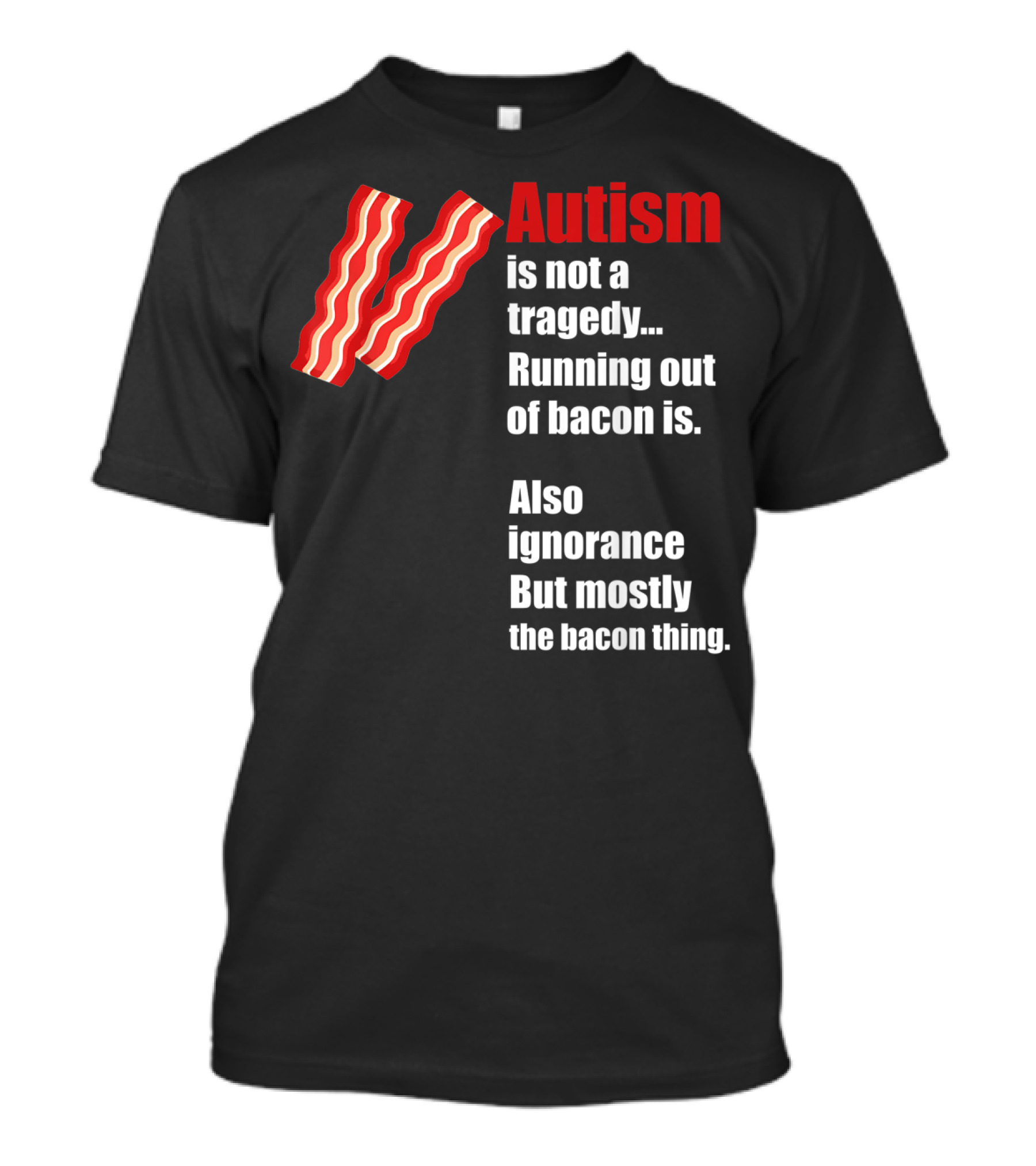 Autism Is Not A Tragedy Running Out Of Bacon Is Funny Awareness Ignorance Mostly The Bacon Thing T-Shirt