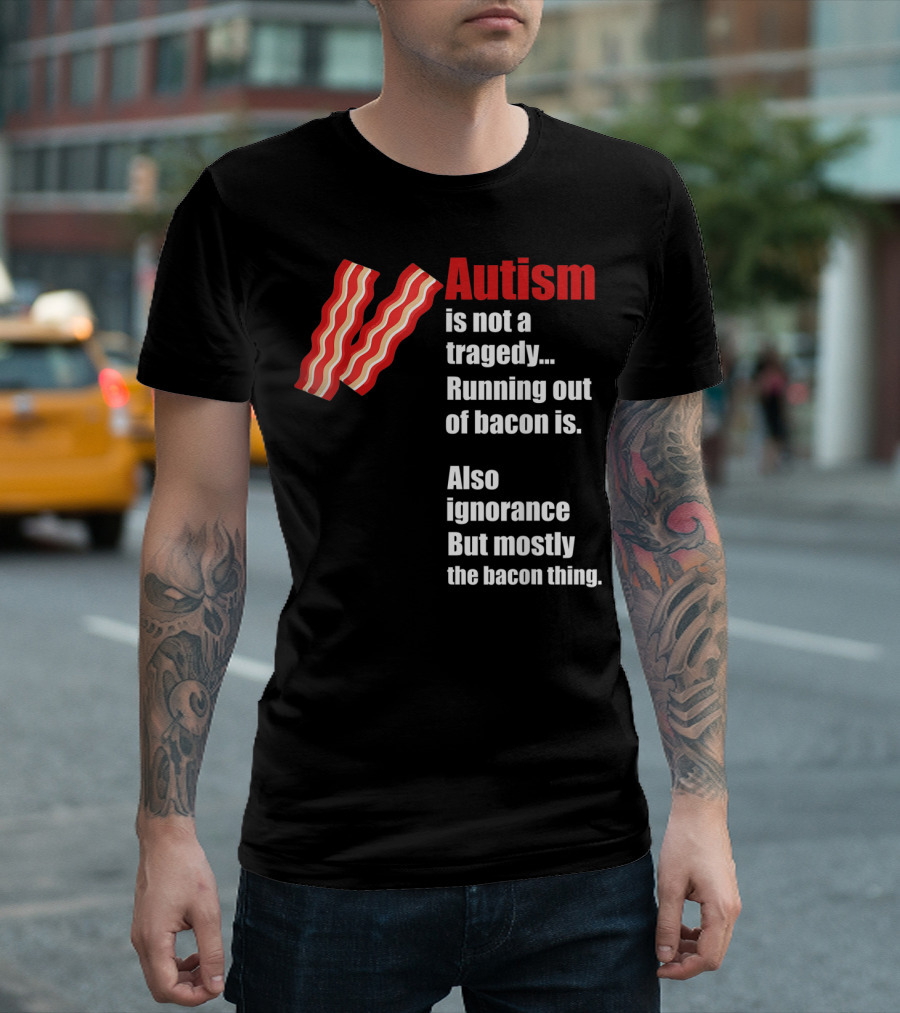 Autism Is Not A Tragedy Running Out Of Bacon Is Funny Awareness Ignorance Mostly The Bacon Thing T-Shirt