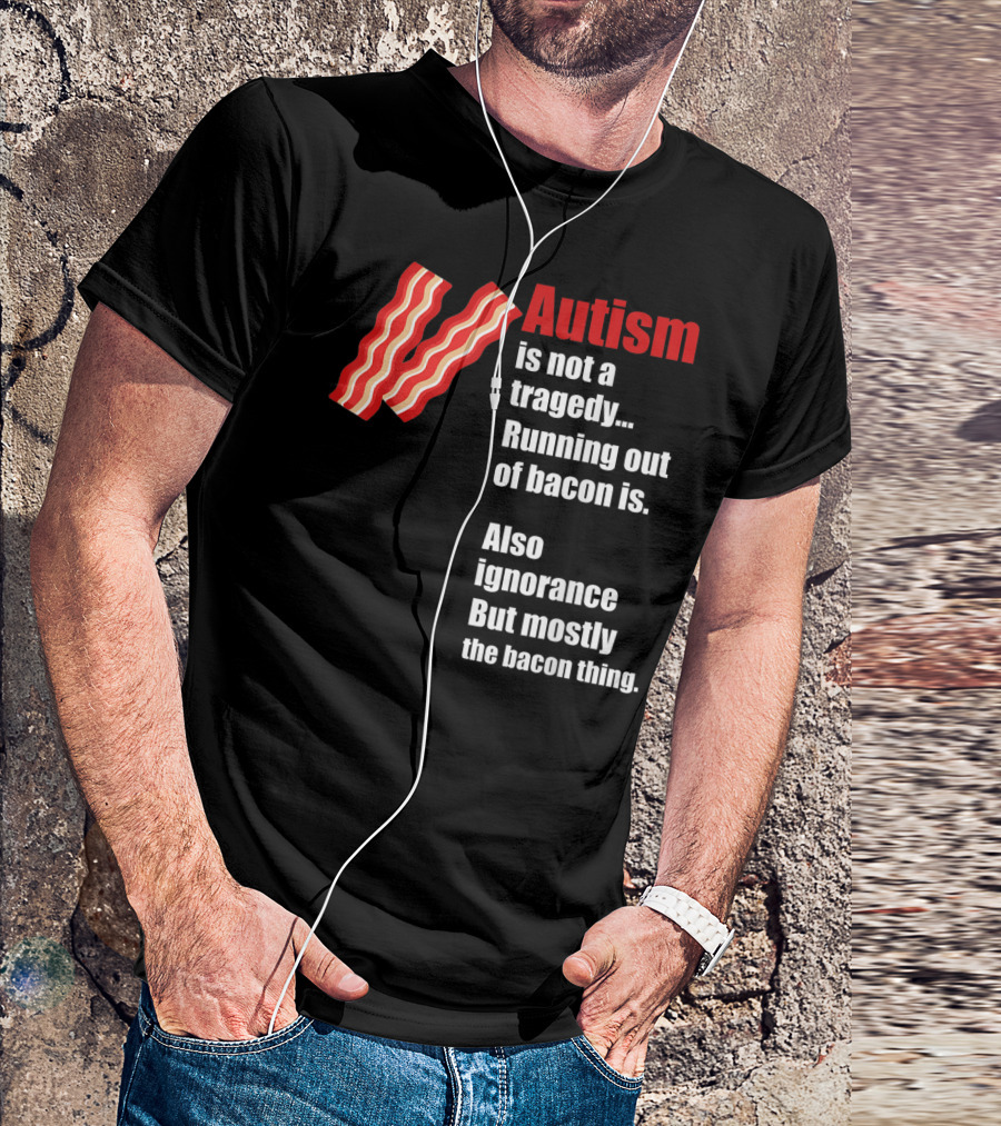 Autism Is Not A Tragedy Running Out Of Bacon Is Funny Awareness Ignorance Mostly The Bacon Thing T-Shirt