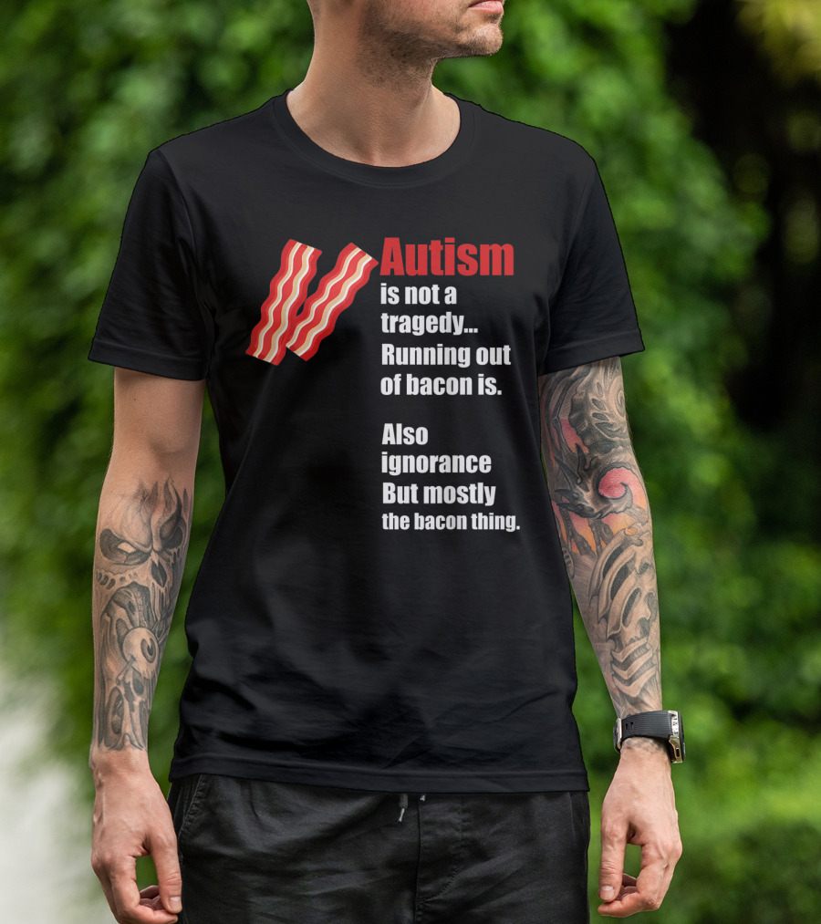 Autism Is Not A Tragedy Running Out Of Bacon Is Funny Awareness Ignorance Mostly The Bacon Thing T-Shirt