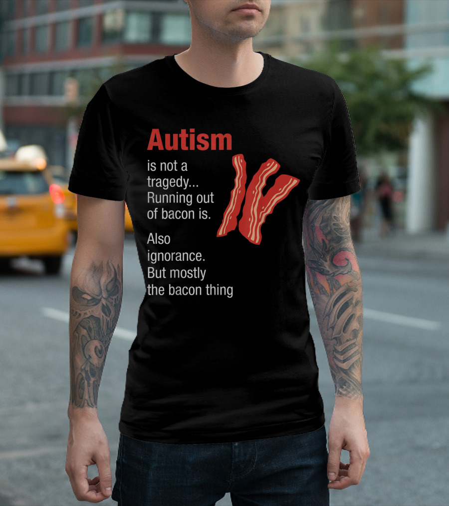 Autism Is Not A Tragedy Running Out Of Bacon Is Also Ignorance But Mostly The Bacon Thing Bacon Strips T-Shirt