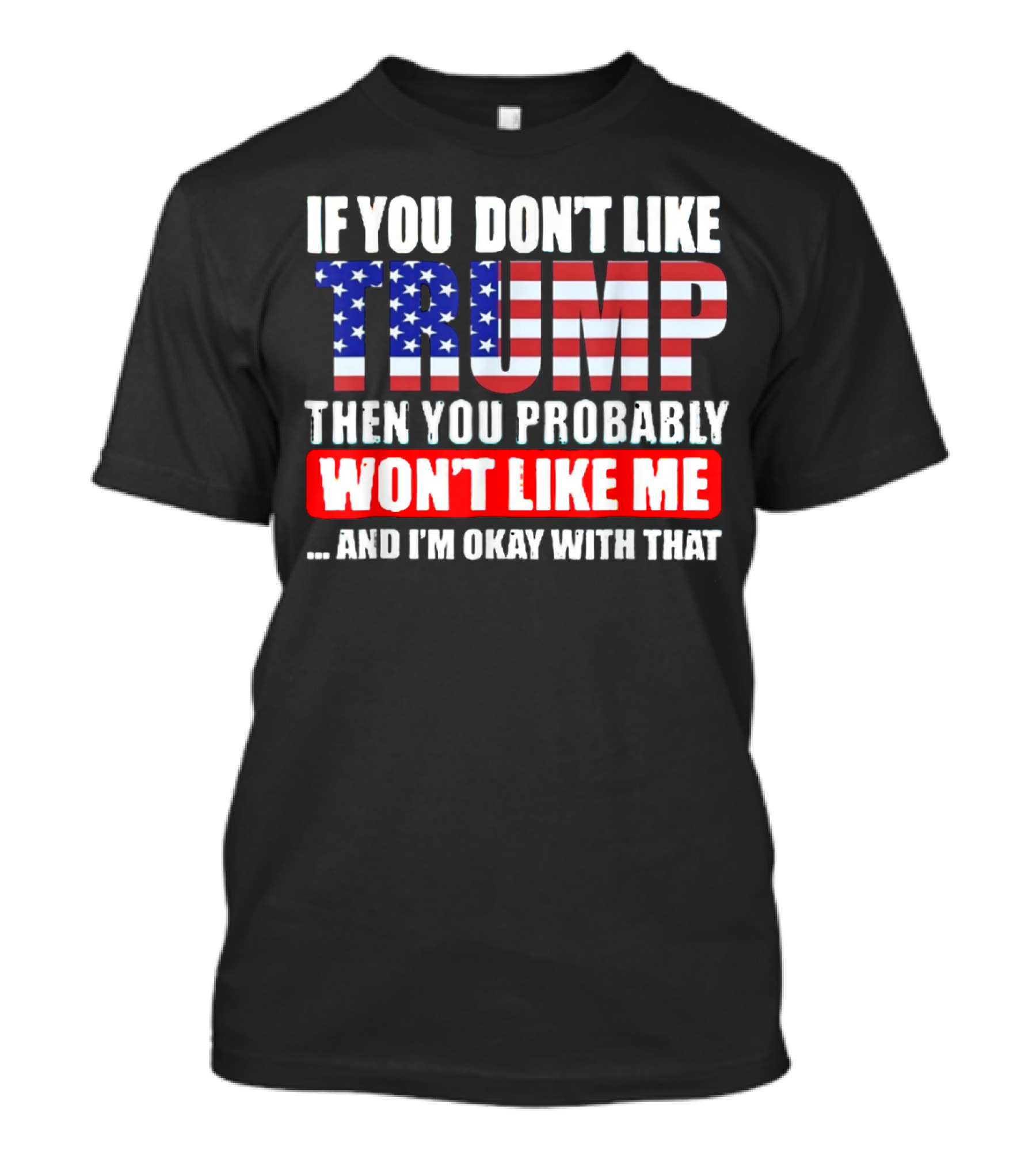 If You Don't Like Trump Then You Probably Won't Like Me And I'm Okay With That T-Shirt