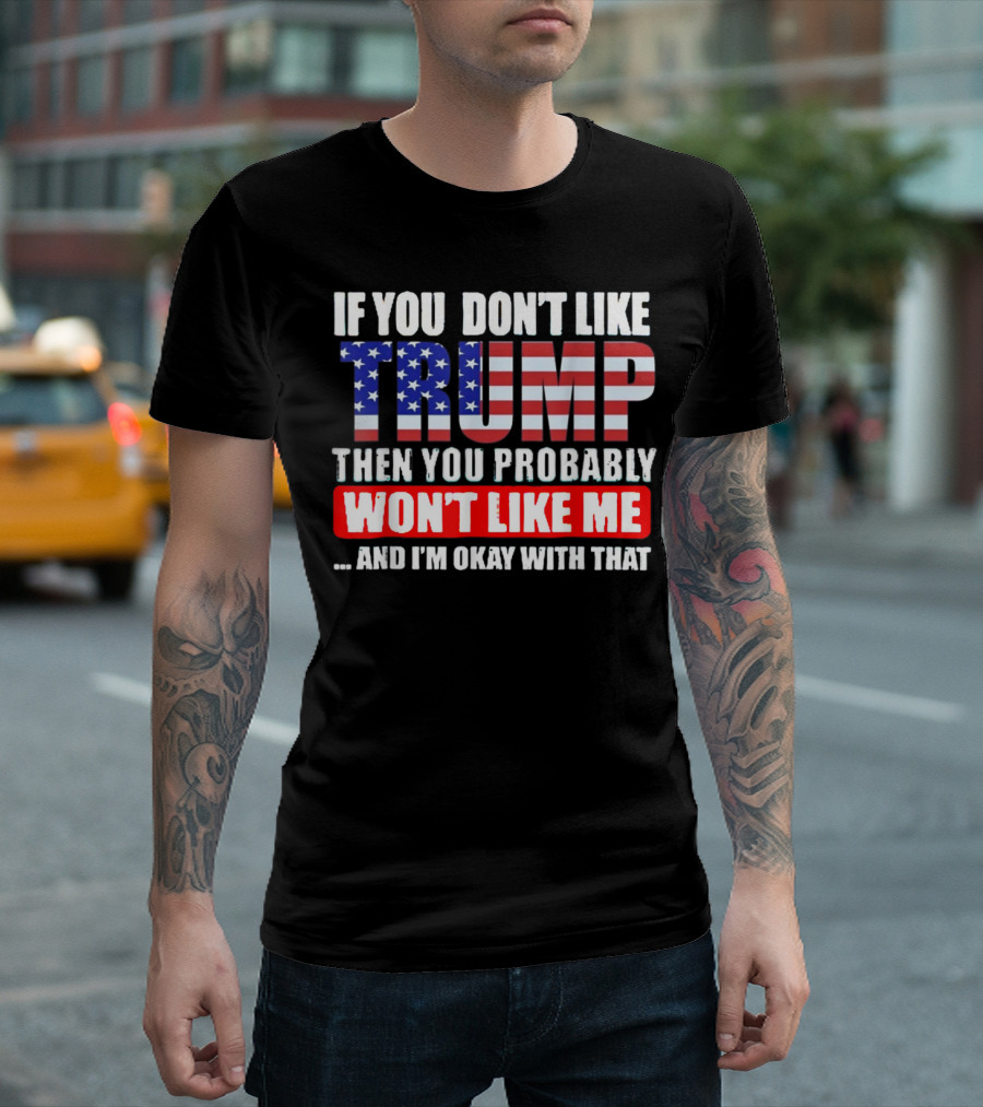 If You Don't Like Trump Then You Probably Won't Like Me And I'm Okay With That T-Shirt