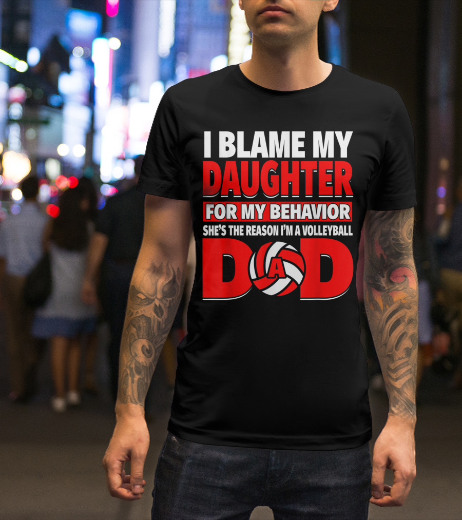 I Blame My Daughter For My Behavior She's The Reason I'm A Volleyball Dad T-Shirt