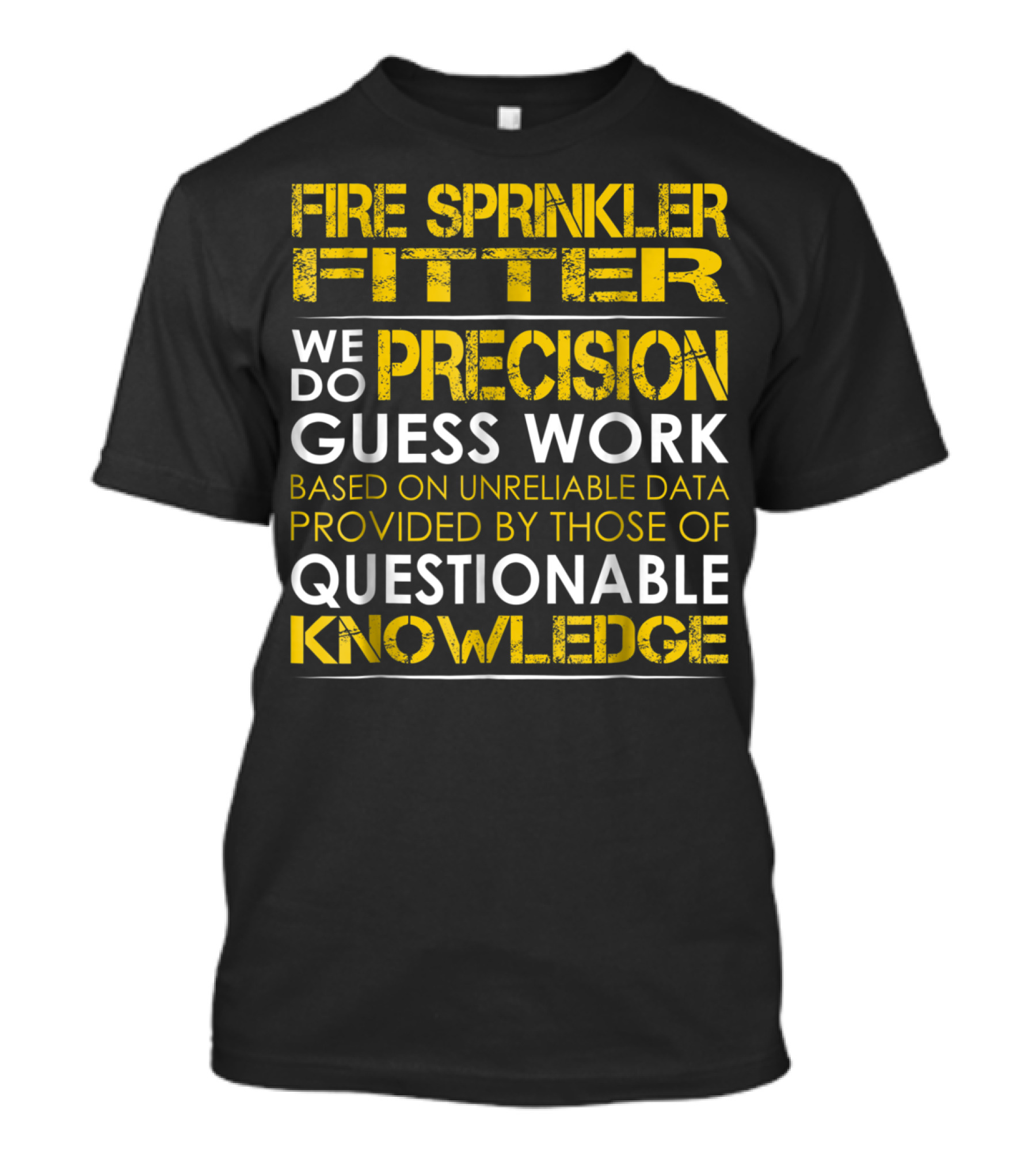 Fire Sprinkler Fitter Precision Guess Work We Do Based On Unreliable Data Questionable Knowledge T-Shirt