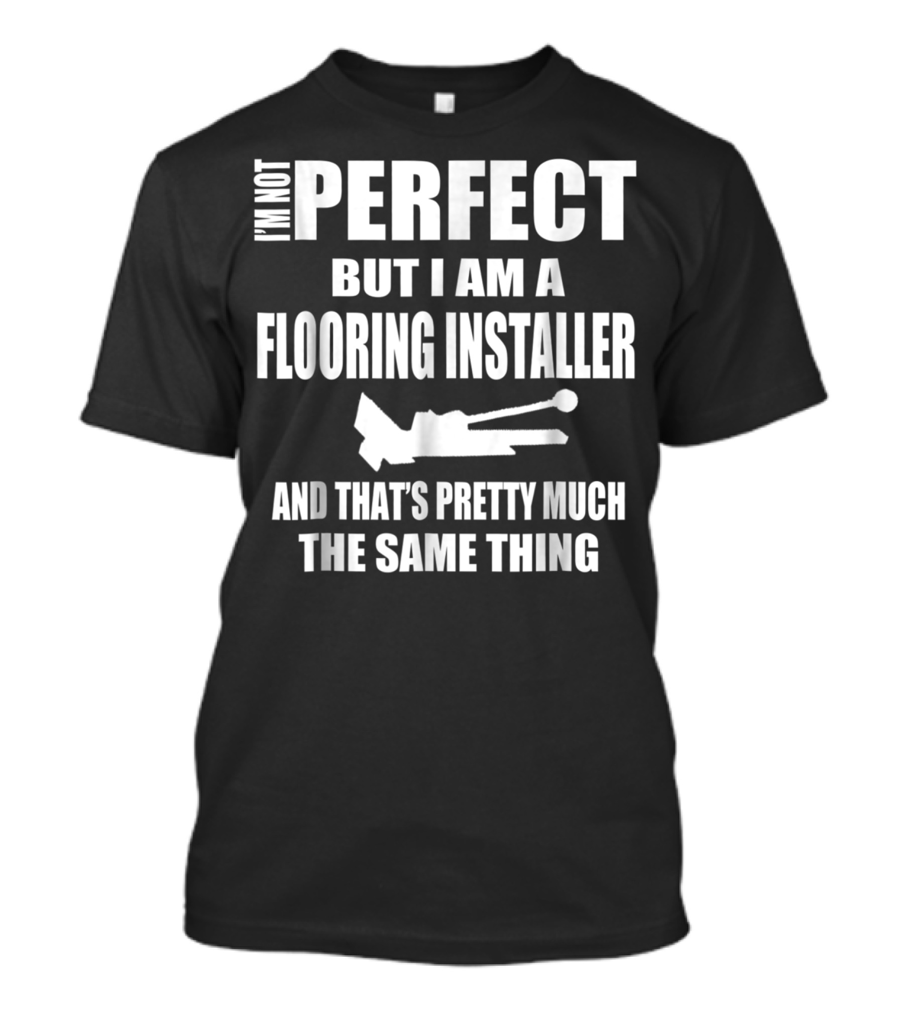 I'm Not Perfect But I Am A Flooring Installer And That's Pretty Much The Same Thing T-Shirt
