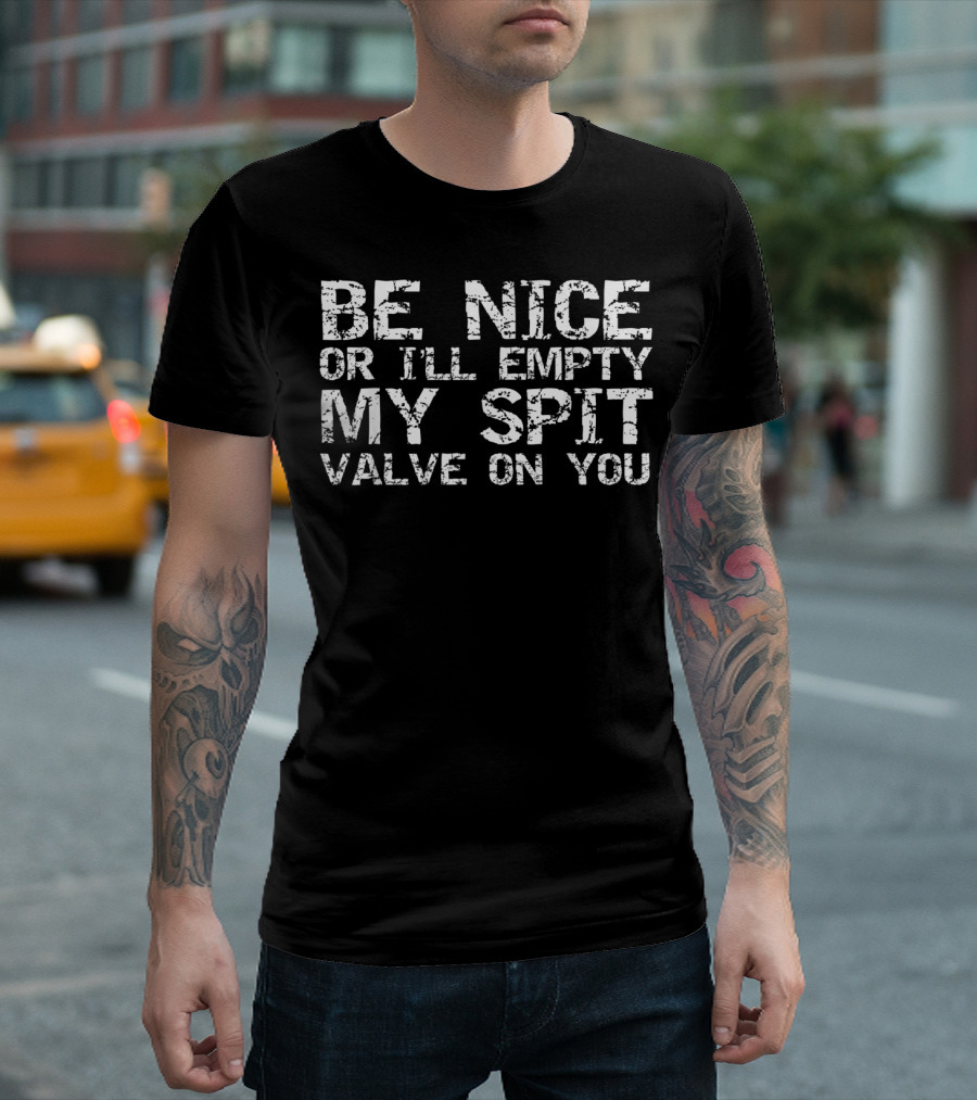 Be Nice Or I'll Empty My Spit Valve On You T-Shirt