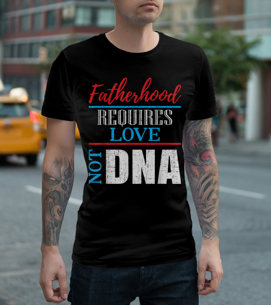Fatherhood Requires Love Not DNA Stepfather Stepfather Funny Dad T-Shirt