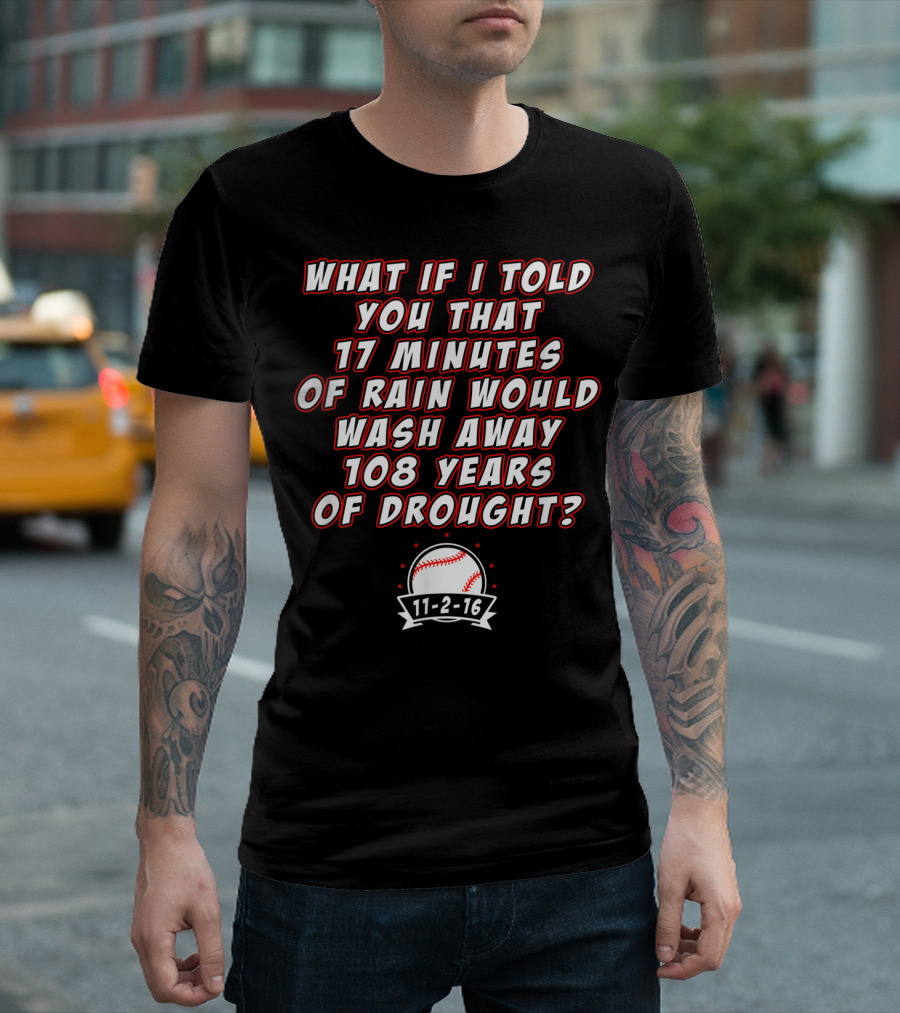 What If I Told You 17 Minutes Of Rain Would Wash Away 108 Years Of Drought 11-2-16 Baseball T-Shirt