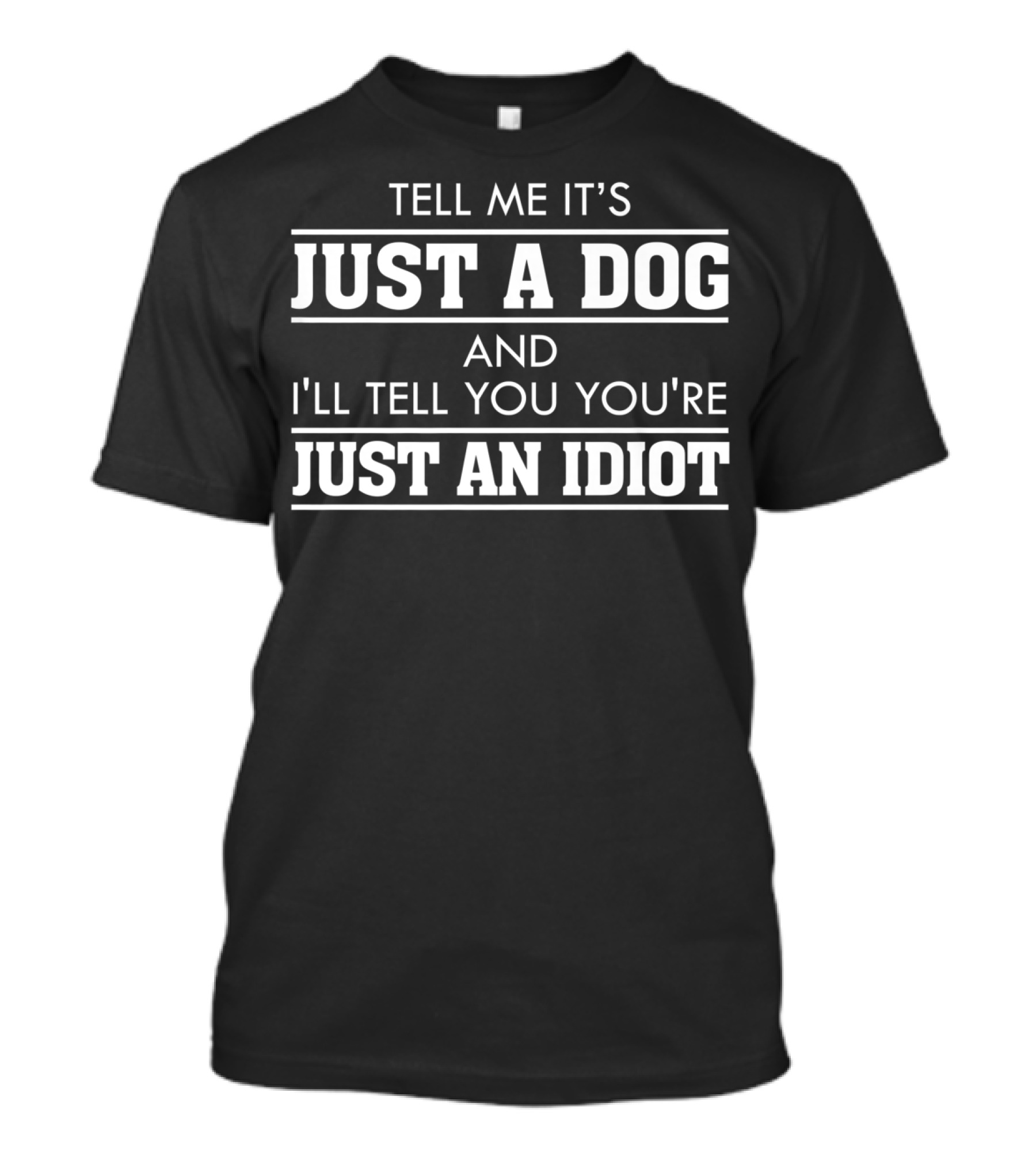 Tell Me It's Just A Dog And I'll Tell You You're Just An Idiot Dog Lover Funny T-Shirt
