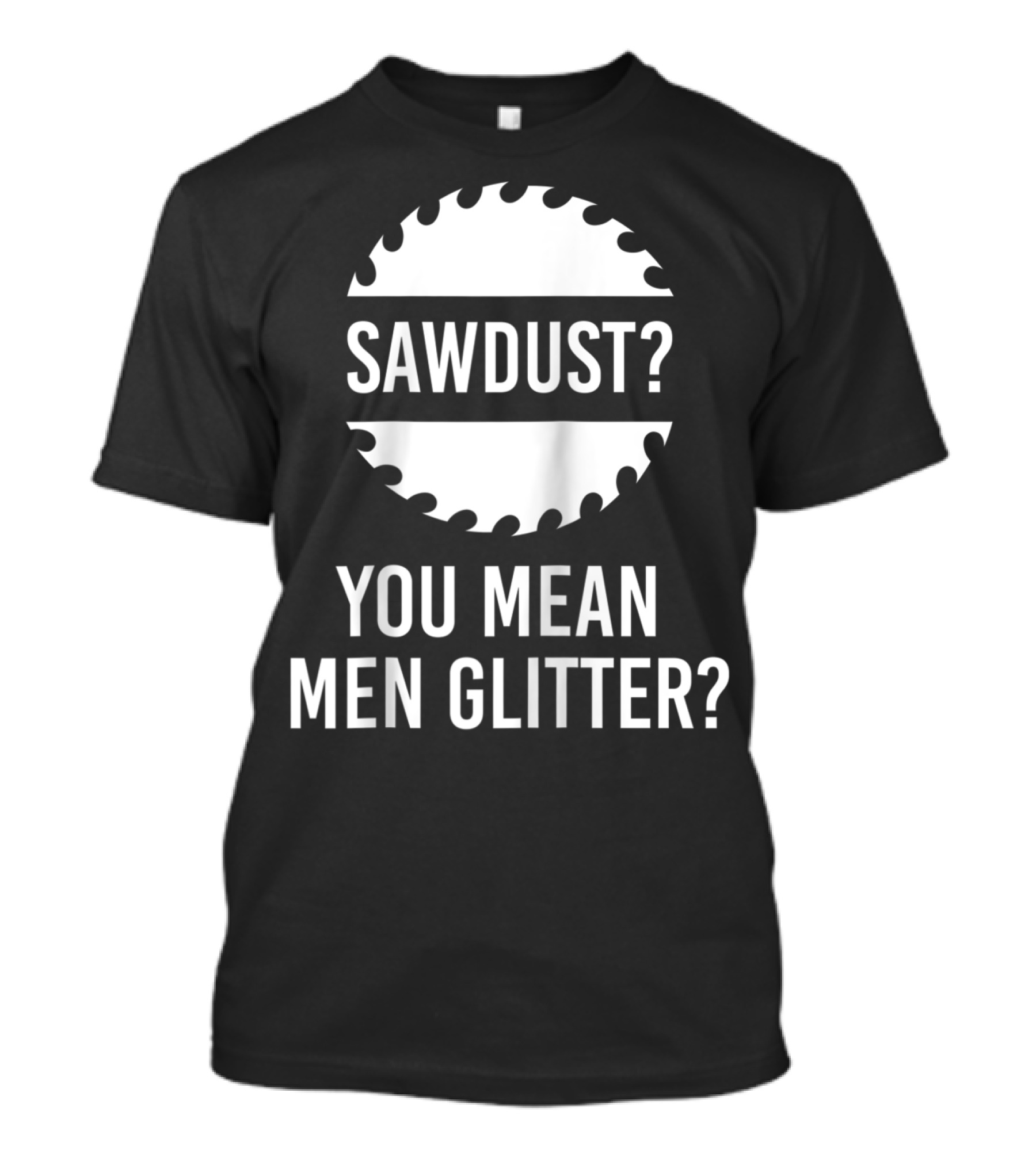 Mens Sawdust You Mean Men Glitter Carpenter Circular Saw Blade T-Shirt