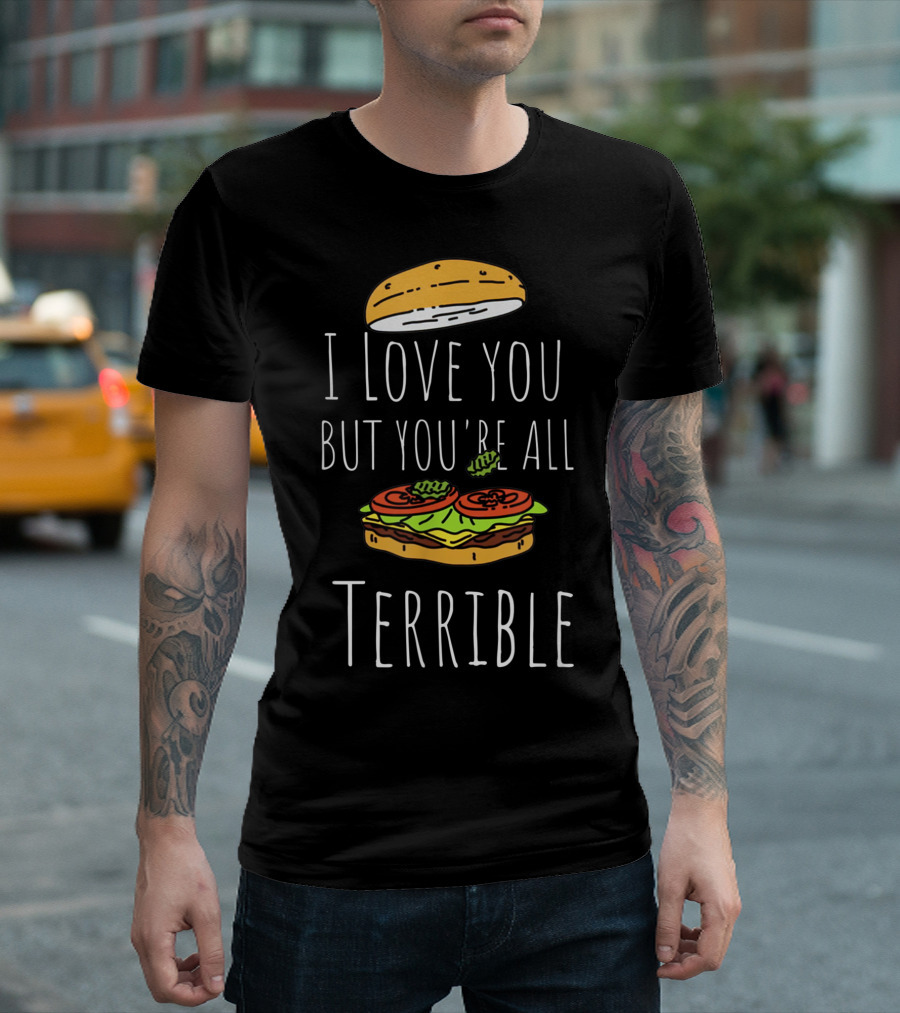 I Love You But You're All Terrible Sandwich Burger Top Bun Lettuce Tomato T-Shirt