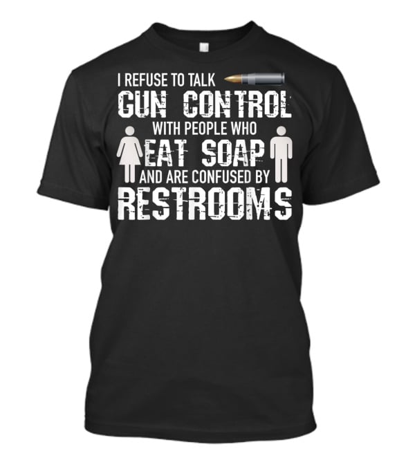 I Refuse To Talk Gun Control With People Who Eat Soap And Are Confused By Restrooms T-Shirt