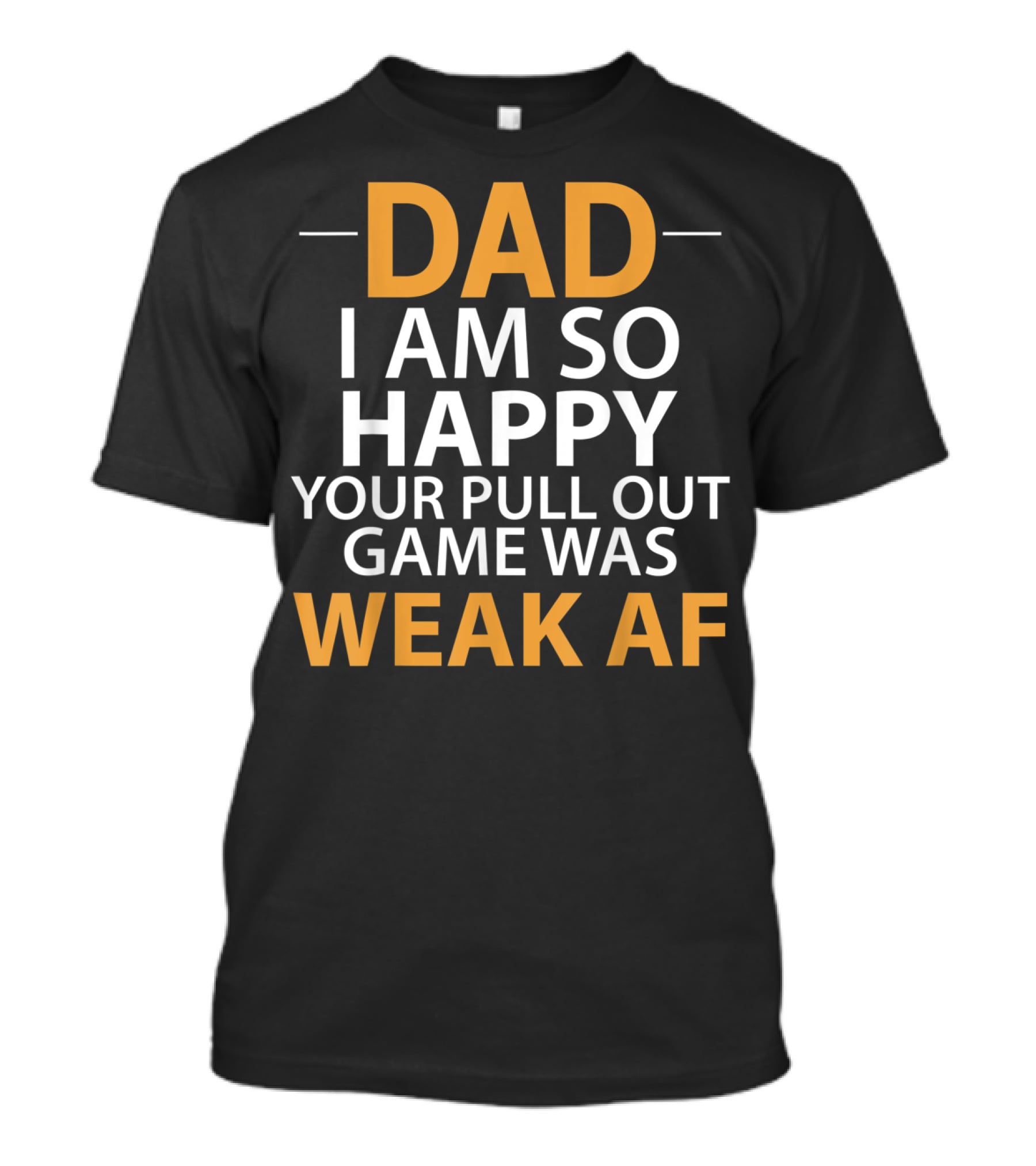 DAD I AM SO HAPPY YOUR PULL OUT GAME WAS WEAK AF T-Shirt