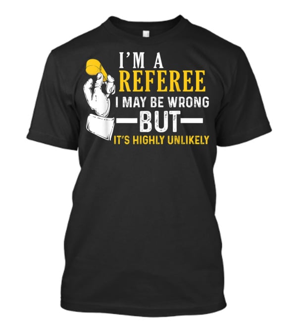 I'm A Referee I May Be Wrong But It's Highly Unlikely T-Shirt