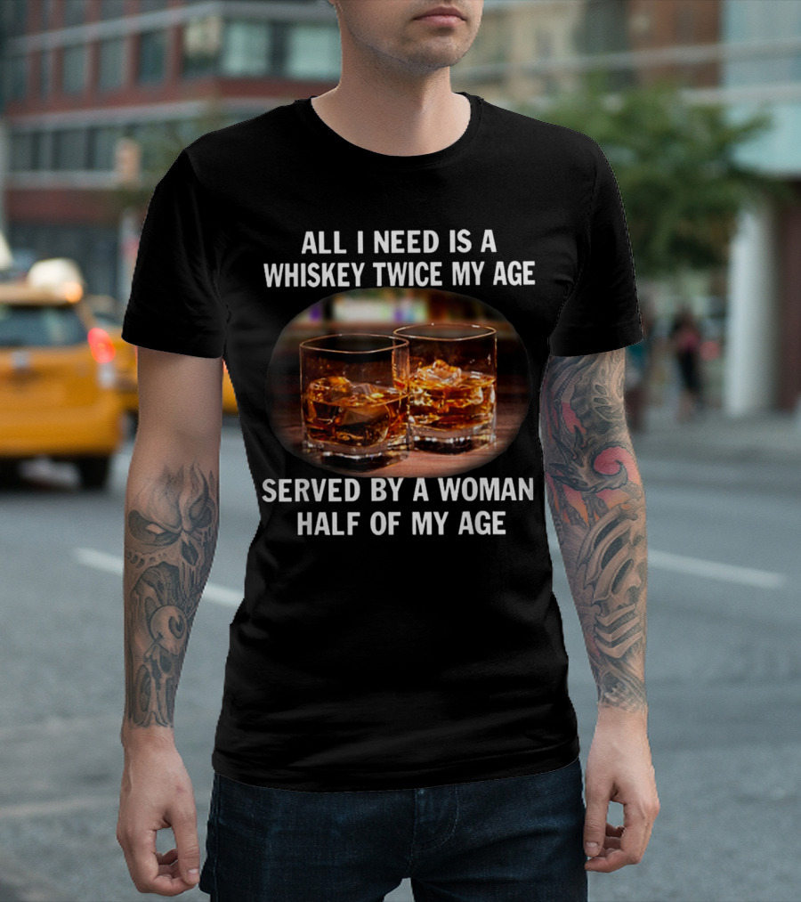 All I Need Is a Whiskey Twice My Age Served by a Woman Half of My Age T-Shirt