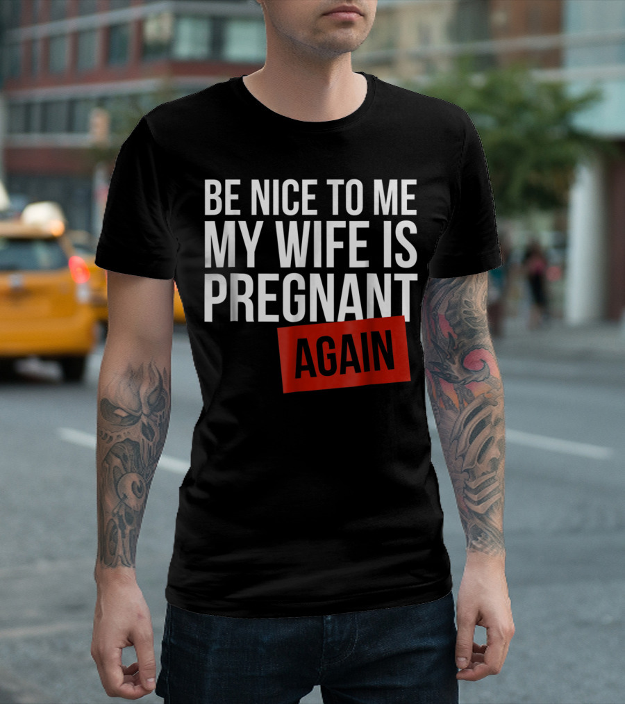 Be Nice To Me My Wife Is Pregnant AGAIN T-Shirt