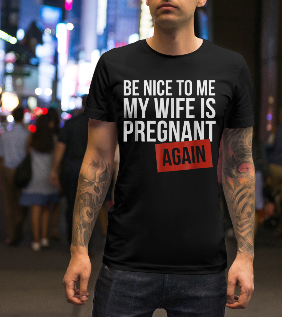 Be Nice To Me My Wife Is Pregnant AGAIN T-Shirt