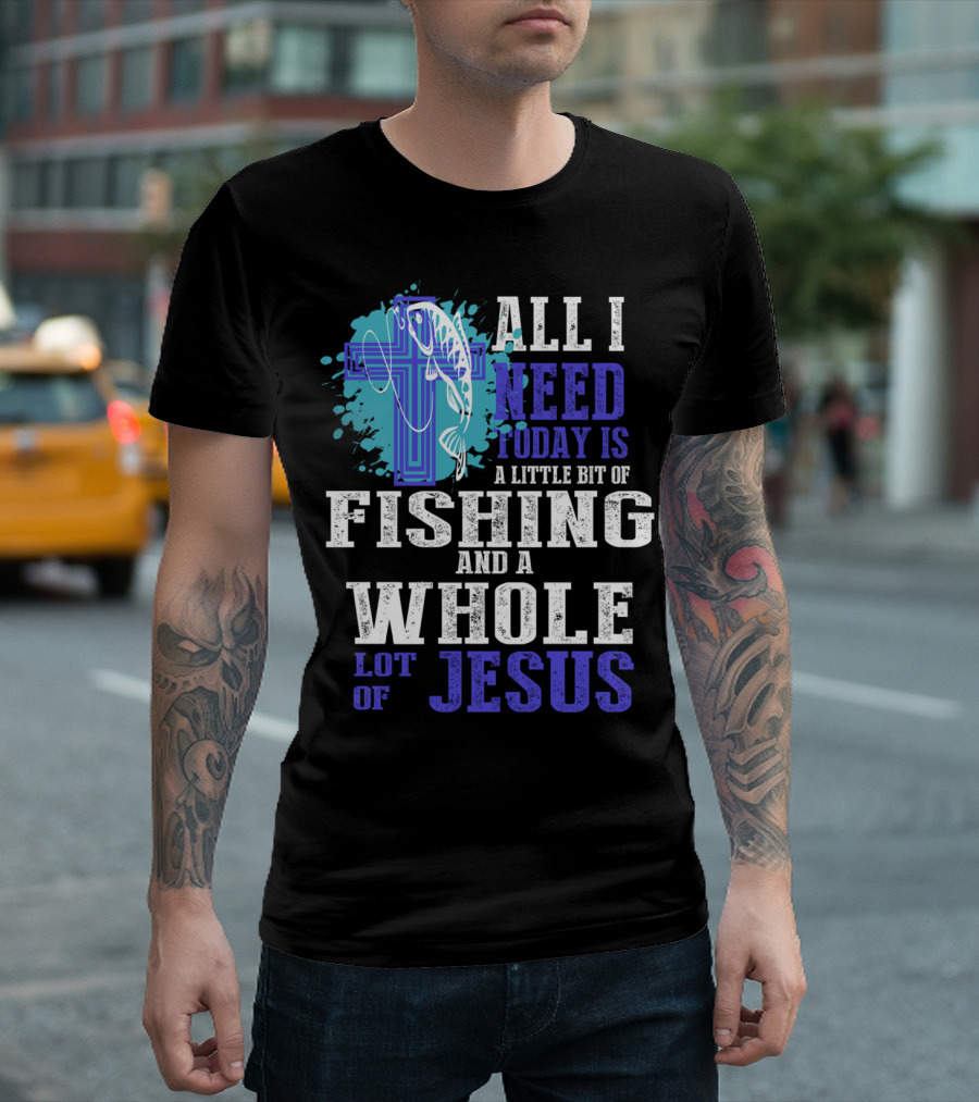All I Need Today Is A Little Bit Of Fishing And A Whole Lot Of Jesus Christian Cross Faith T-Shirt