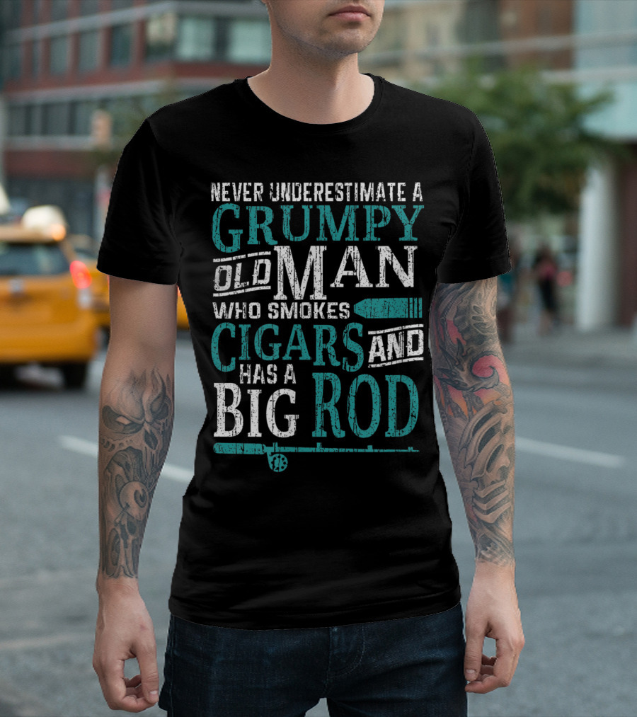 Never Underestimate A Grumpy Old Man Who Smokes Cigars And Has A Big Rod T-Shirt