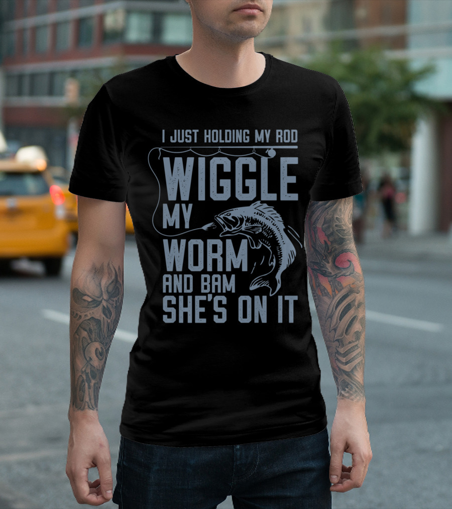 I Just Holding My Rod Wiggle My Worm And Bam She's On It Fishing Lover T-Shirt