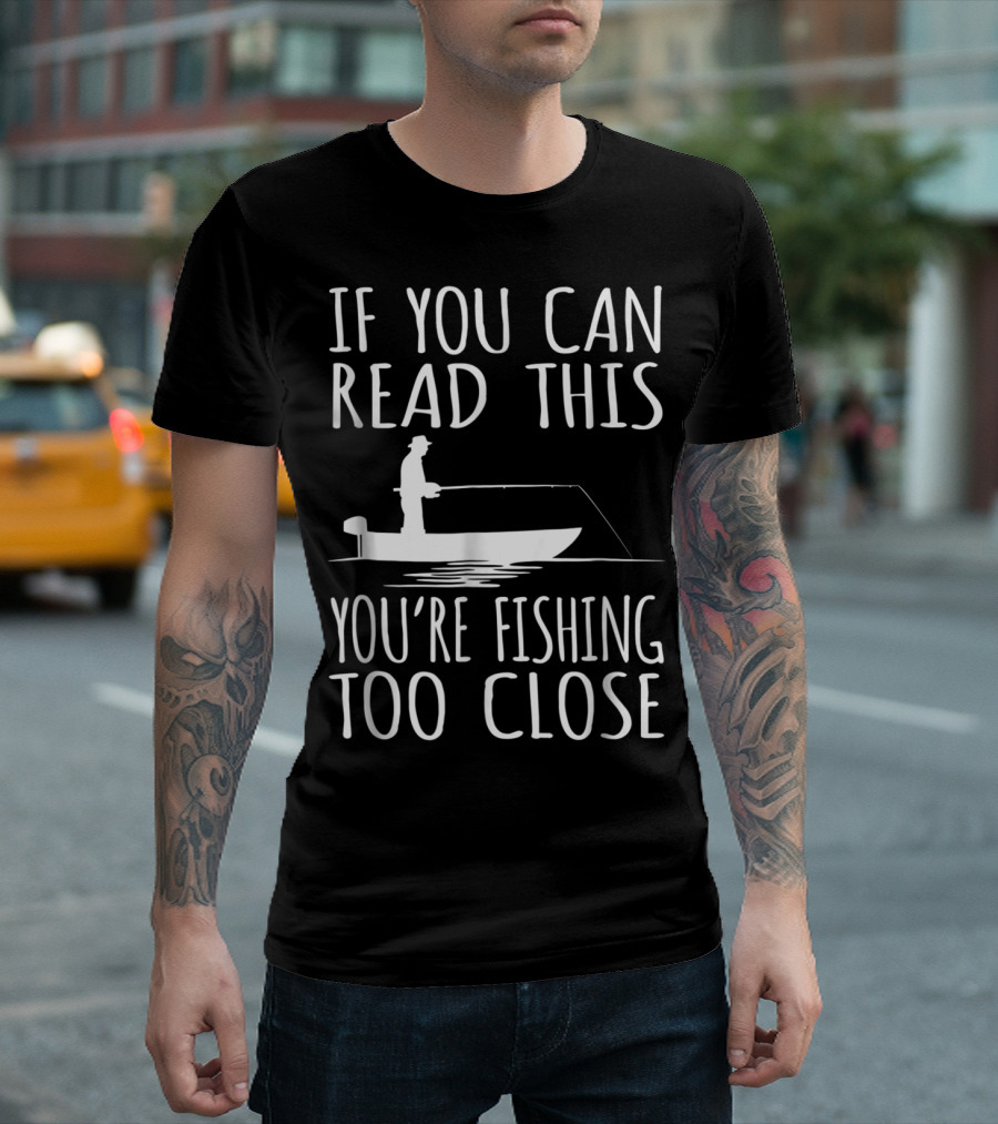 If You Can Read This You're Fishing Too Close Fishing Boat T-Shirt