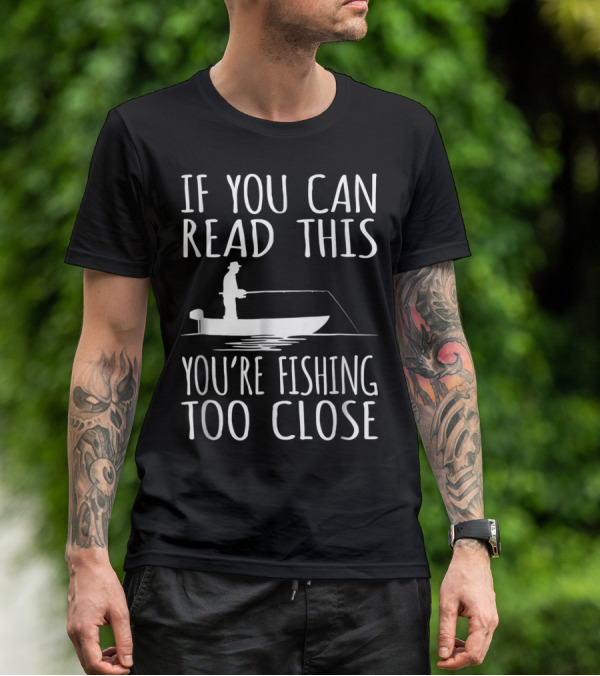 If You Can Read This You're Fishing Too Close Fishing Boat T-Shirt