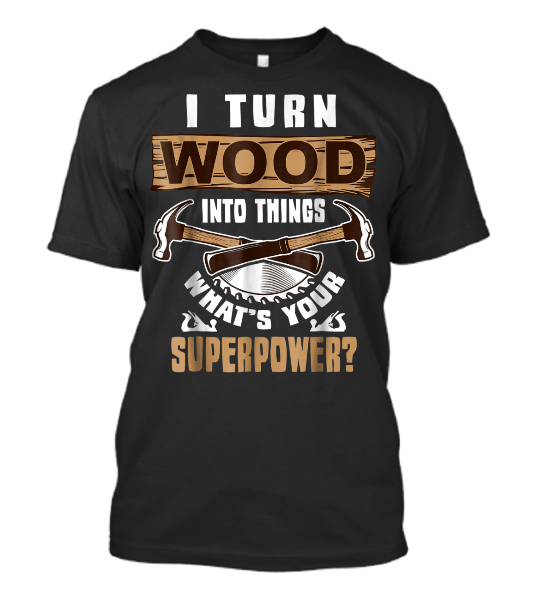 I Turn Wood Into Things What's Your Superpower Hammers Saws T-Shirt