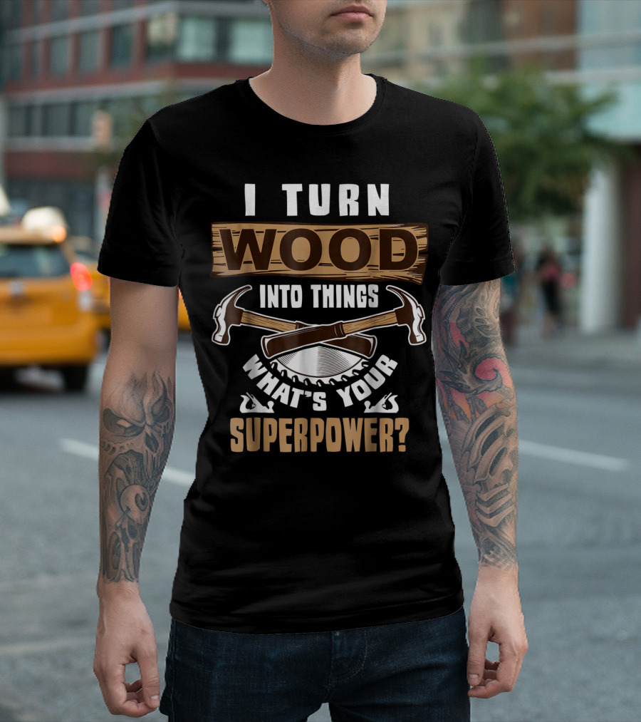 I Turn Wood Into Things What's Your Superpower Hammers Saws T-Shirt