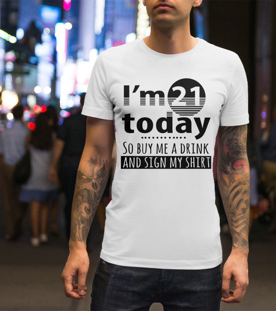 I'm 21 Today So Buy Me A Drink And Sign My T-Shirt