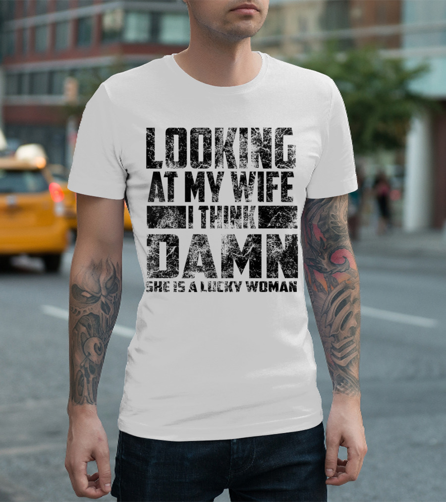 Looking At My Wife I Think Damn She Is A Lucky Woman T-Shirt