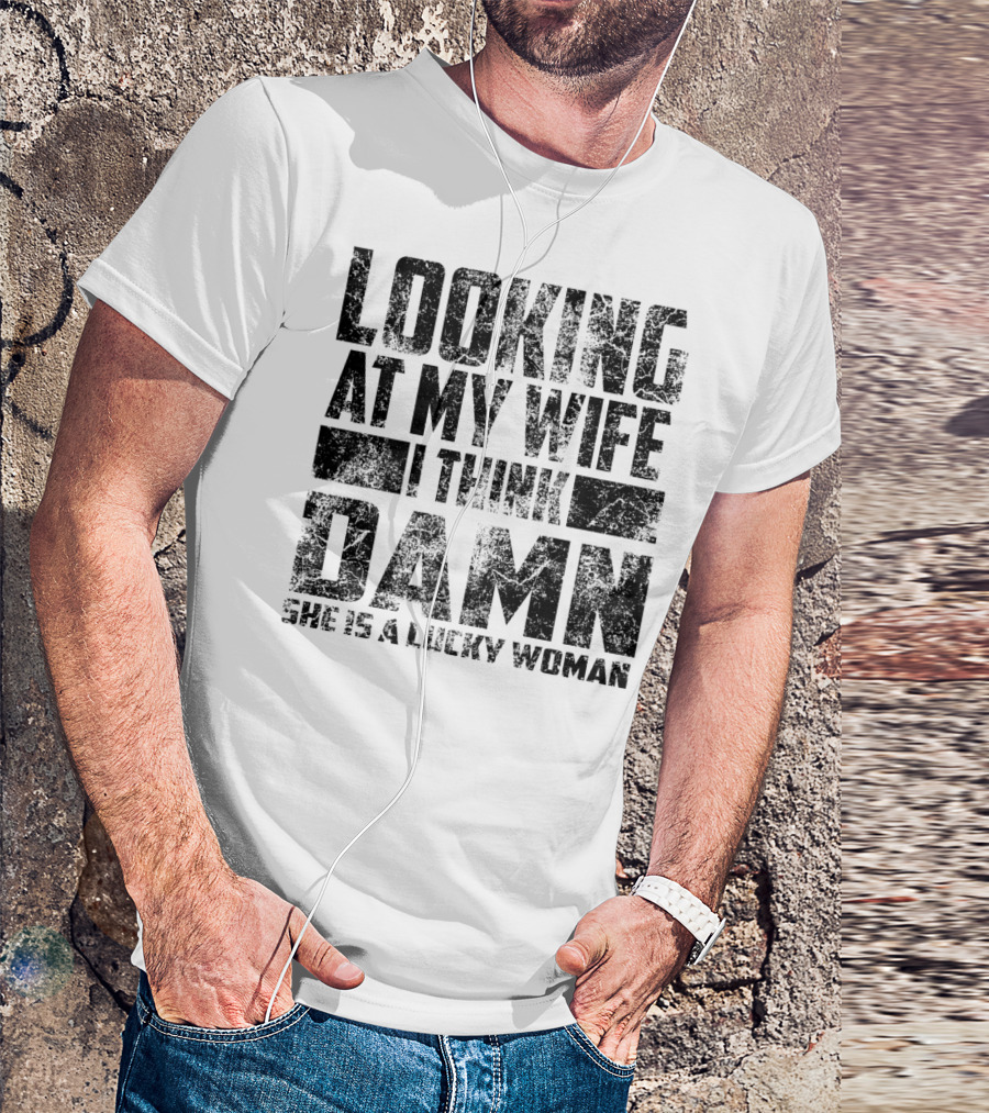 Looking At My Wife I Think Damn She Is A Lucky Woman T-Shirt