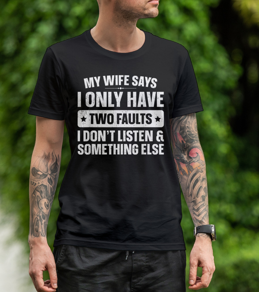My Wife Says I Only Have Two Faults I Don't Listen And Something Else T-Shirt