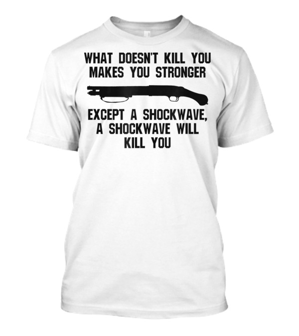 What Doesn't Kill You Makes You Stronger Except A Shockwave Mossberg 590 Accessories Fun Tactical T-Shirt