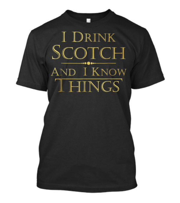 I Drink Scotch And I Know Things T-Shirt