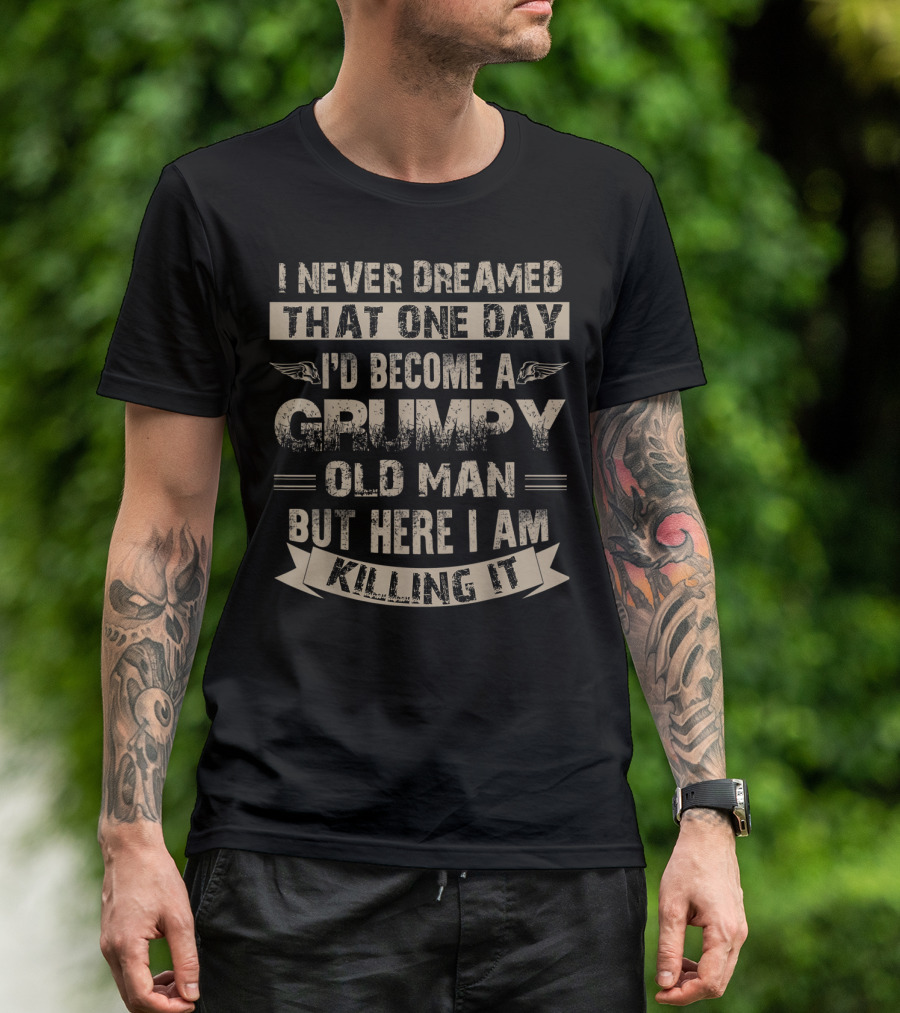 I Never Dreamed That One Day I'd Become A Grumpy Old Man But Here I Am Killing It T-Shirt
