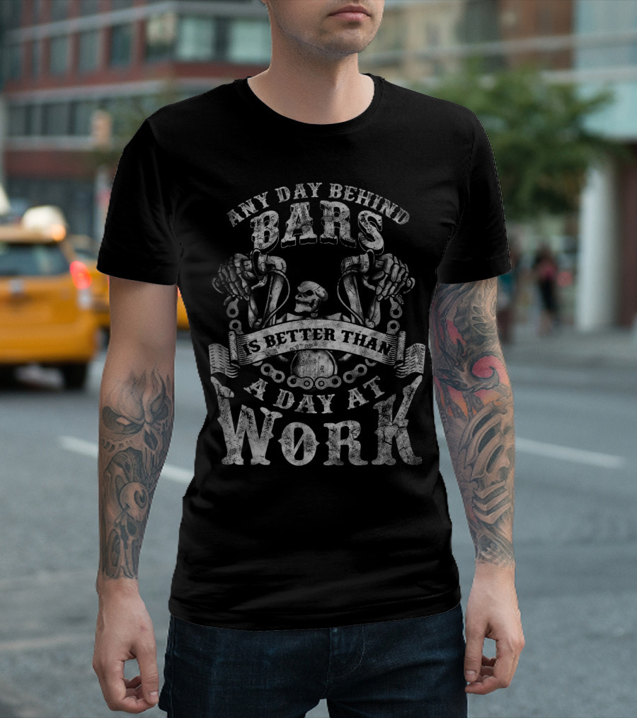 ANY DAY BEHIND BARS IS BETTER THAN A DAY AT WORK T-Shirt