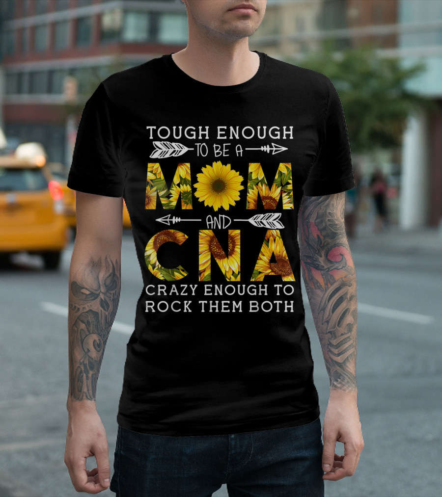 Tough Enough To Be A Mom And Crazy CNA Crazy Enough To Rock Them Both Sunflower T-Shirt