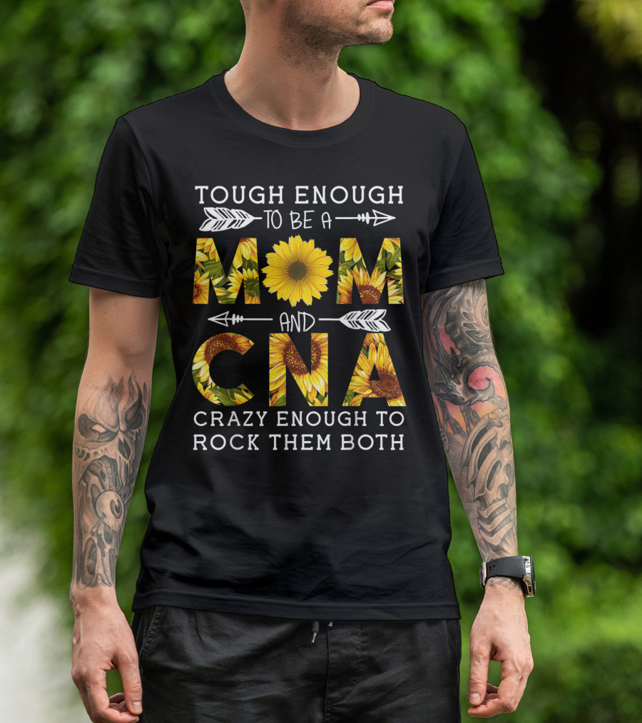 Tough Enough To Be A Mom And Crazy CNA Crazy Enough To Rock Them Both Sunflower T-Shirt