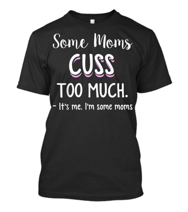 Some Moms Cuss Too Much It's Me I'm Some Moms Funny Joke T-Shirt
