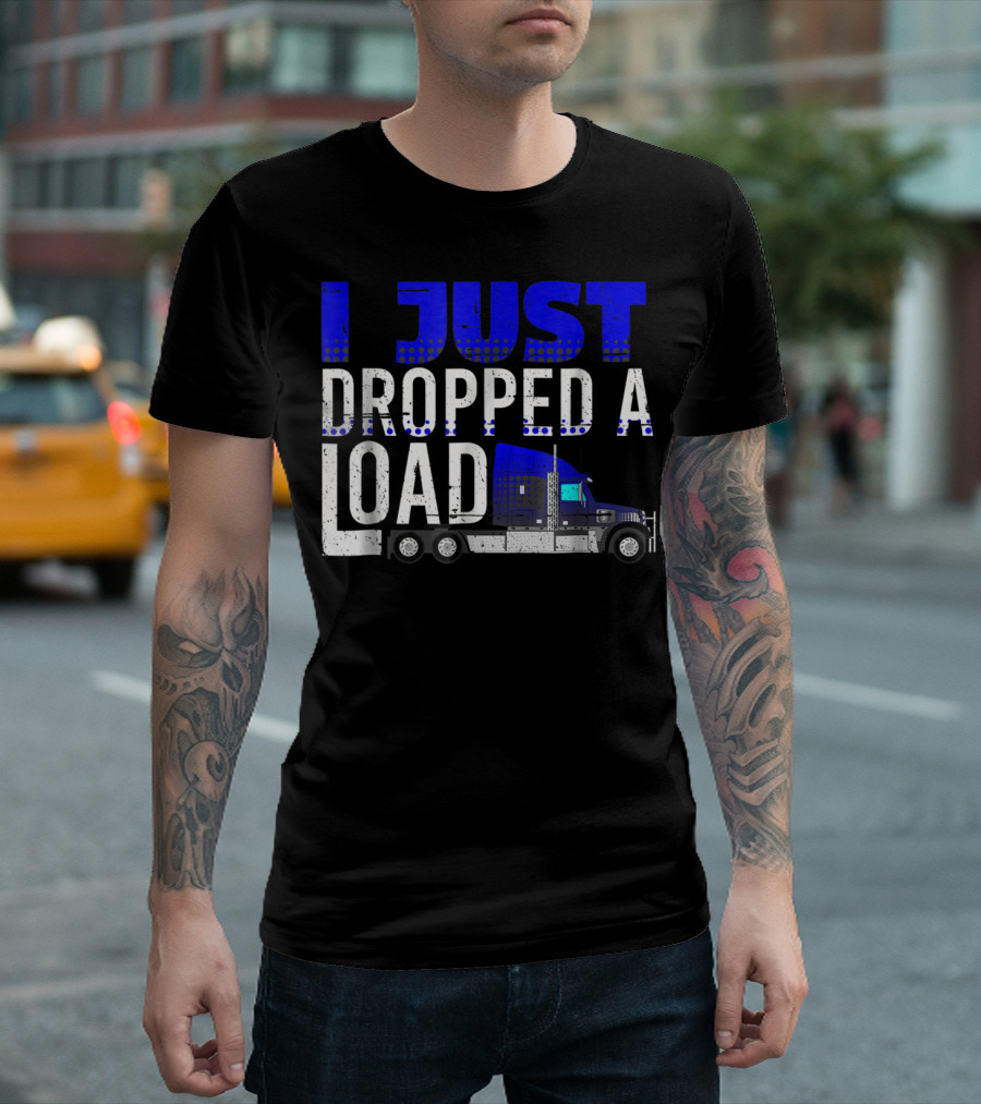 I Just Dropped A Load Trucker Driver Load Truck T-Shirt