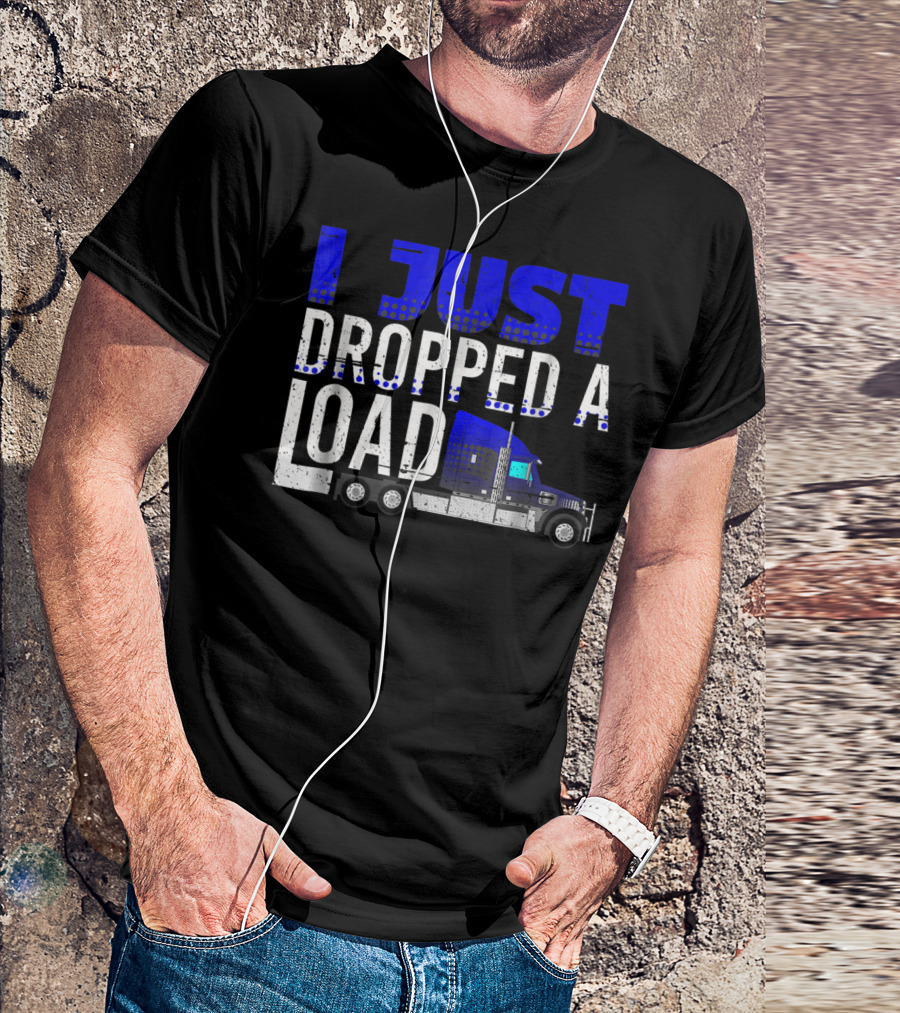 I Just Dropped A Load Trucker Driver Load Truck T-Shirt