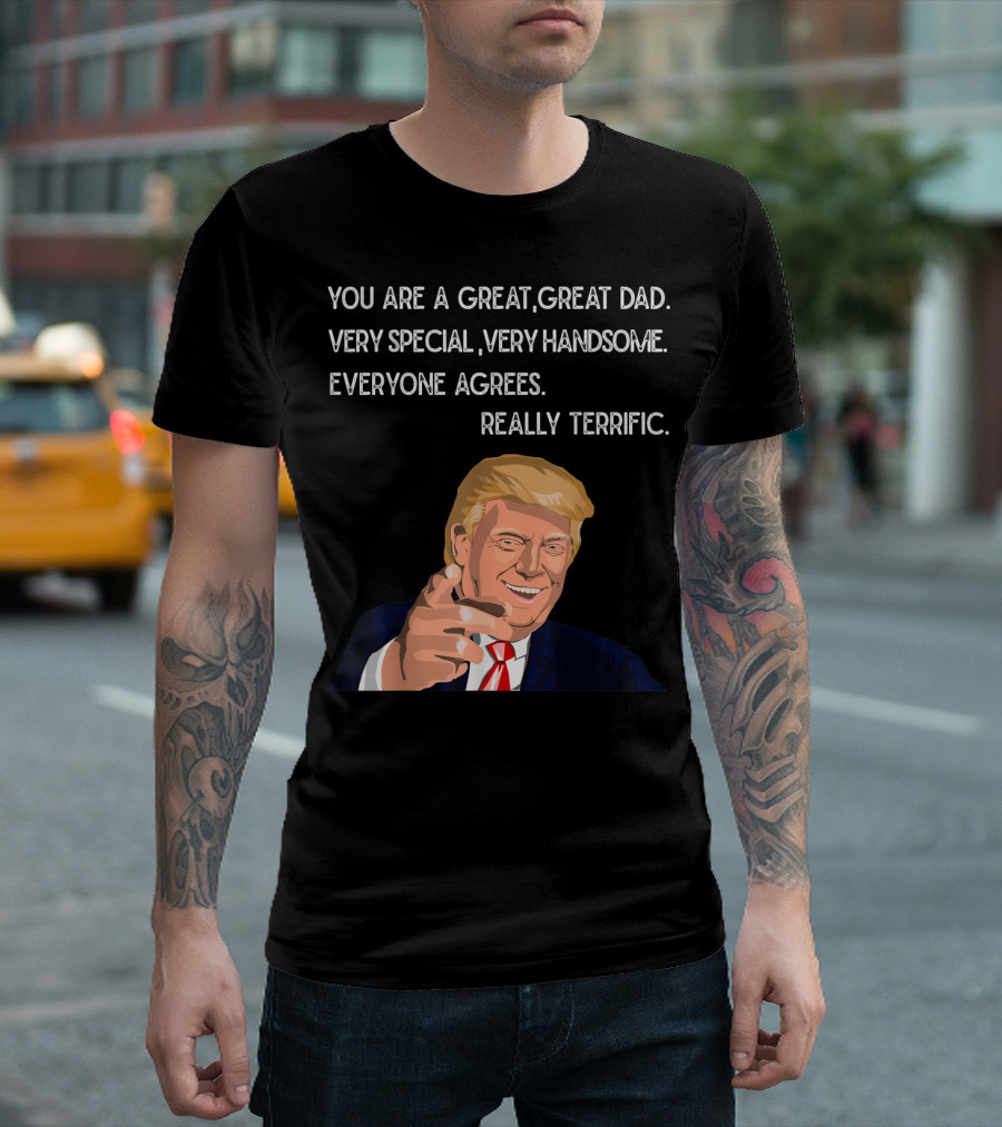 You Are a Great Great Dad Very Special Very Handsome Everyone Agrees Really Terrific Father's Day Mens Funny Trump T-Shirt