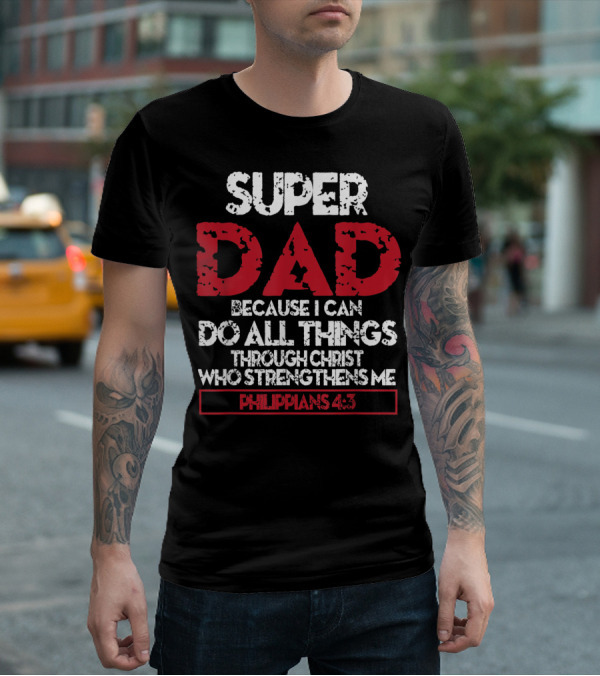 SUPER DAD BECAUSE I CAN DO ALL THINGS THROUGH CHRIST WHO STRENGTHENS ME PHILIPPIANS 4:13 T-Shirt